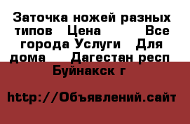 Заточка ножей разных типов › Цена ­ 200 - Все города Услуги » Для дома   . Дагестан респ.,Буйнакск г.